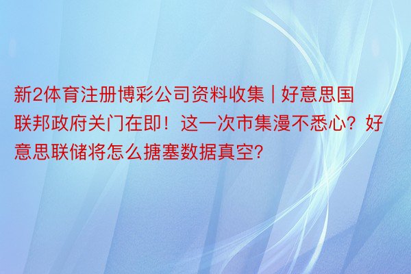 新2体育注册博彩公司资料收集 | 好意思国联邦政府关门在即！这一次市集漫不悉心？好意思联储将怎么搪塞数据真空？