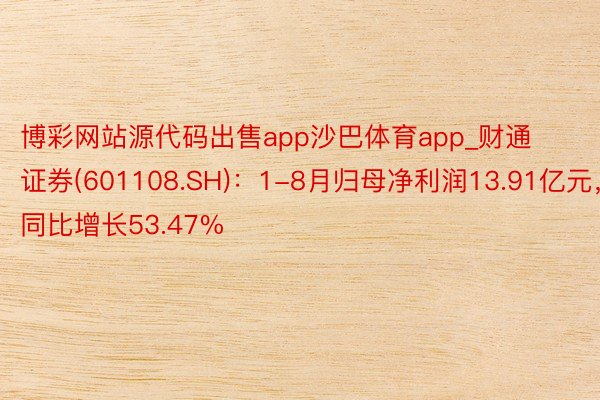 博彩网站源代码出售app沙巴体育app_财通证券(601108.SH)：1-8月归母净利润13.91亿元，同比增长53.47%