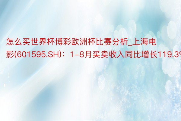 怎么买世界杯博彩欧洲杯比赛分析_上海电影(601595.SH)：1-8月买卖收入同比增长119.3%